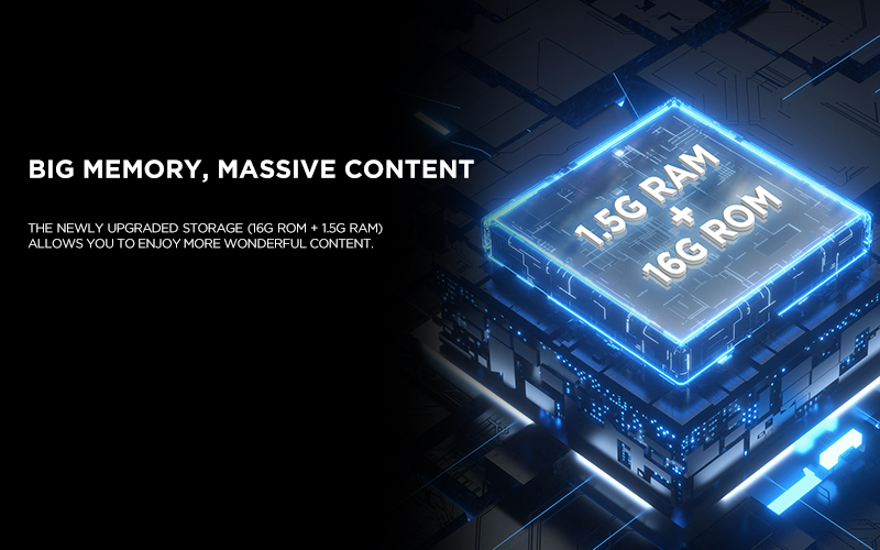 Big Memory, Massive Content - The newly upgraded storage (16G ROM + 1.5G RAM) allows you to enjoy more wonderful content.